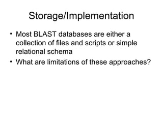 Storage/Implementation
• Most BLAST databases are either a
collection of files and scripts or simple
relational schema
• What are limitations of these approaches?
 