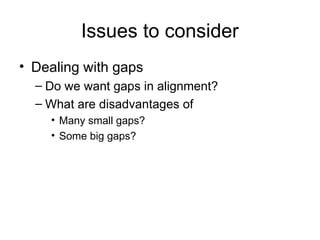 Issues to consider
• Dealing with gaps
– Do we want gaps in alignment?
– What are disadvantages of
• Many small gaps?
• Some big gaps?
 