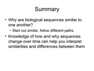 Summary
• Why are biological sequences similar to
one another?
– Start out similar, follow different paths
• Knowledge of how and why sequences
change over time can help you interpret
similarities and differences between them
 