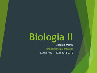 Biologia II 
Joaquim Mairal 
jmairal@escola-proa.cat 
Escola Proa - Curs 2014-2015 
 