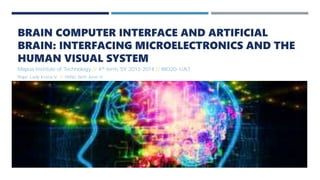 BRAIN COMPUTER INTERFACE AND ARTIFICIAL
BRAIN: INTERFACING MICROELECTRONICS AND THE
HUMAN VISUAL SYSTEM
Mapúa Institute of Technology // 4th term, SY 2013-2014 // BIO20-1/A7
Rigor, Lady Krista V. // YANG, Reth Jeron H.
 