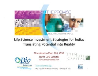Life Science Investment Strategies for India:
      Translating Potential into Reality

            Harshawardhan Bal, PhD
                Stem Cell Capital
               www.stemcellcapital.com



                                                1
 