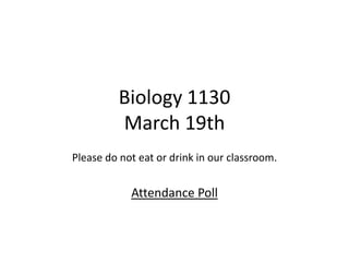 Biology 1130
          March 19th
Please do not eat or drink in our classroom.


            Attendance Poll
 