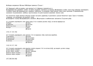 А обидва неправильні Б лише ІІ В обидва правильні Г лише І
39. Природний добір як рушійна сила еволюції за Ч. Дарвіном проявляється в
А переважаючому виживанні особин, які мають внутрішнє прагнення до прогресу Б збереженні особин, якості яких найкраще відповідають
потребам людини В переважаючому виживанні найбільших за розмірами представників певної групи організмів Г переважаючому
виживанні та розмноженні найбільш пристосованих до умов існування організмів певного виду
40. Синтетична теорія еволюції об'єднує основні постулати дарвінізму й досягнення сучасної біологічної науки. Одне з її положень
стверджує, що матеріалом для еволюції слугує
А географічна ізоляція Б модифікаційна мінливість В мутаційна й комбінативна мінливість Г штучний добір
41. Установіть відповідність між типом плоду (1-4) та назвою рослини (А-Д), на якій він формується.
1 яблуко А ожина
2 гарбузина Б картопля
3 багатокістянка В груша
4 ягода Г диня
Д персик
(1-В, 2-Г, 3-А, 4-Б)
42. Установіть відповідність між залозою (1-4) та гормоном (А-Д), який вона виробляє.
1 щитовидна А інсулін
2 підшлункова Б тестостерон
3 надниркова В прогестерон
4 сім'яник Г адреналін
Д тироксин
(1-Д, 2-А, 3-Г, 4-Б)
43. Установіть відповідність між відділом скелета людини (1-4) та кісткою (А-Д), що входить до його складу
1 пояс верхніх кінцівок А променева
2 пояс нижніх кінцівок Б мала гомілкова
3 вільна верхня кінцівка В клубова
4 вільна нижня кінцівка Г ключиця
Д грудина
(1-Г, 2-В, 3-А, 4-Б)
 