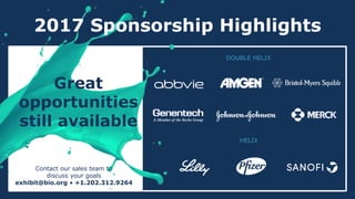2017 Sponsorship Highlights
Great
opportunities
still available
DOUBLE HELIX
HELIX
Contact our sales team to
discuss your goals
exhibit@bio.org • +1.202.312.9264
 