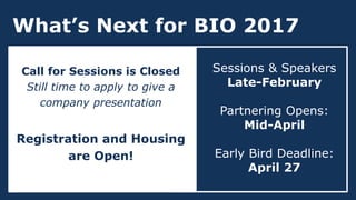 What’s Next for BIO 2017
Sessions & Speakers
Late-February
Partnering Opens:
Mid-April
Early Bird Deadline:
April 27
Call for Sessions is Closed
Still time to apply to give a
company presentation
Registration and Housing
are Open!
 