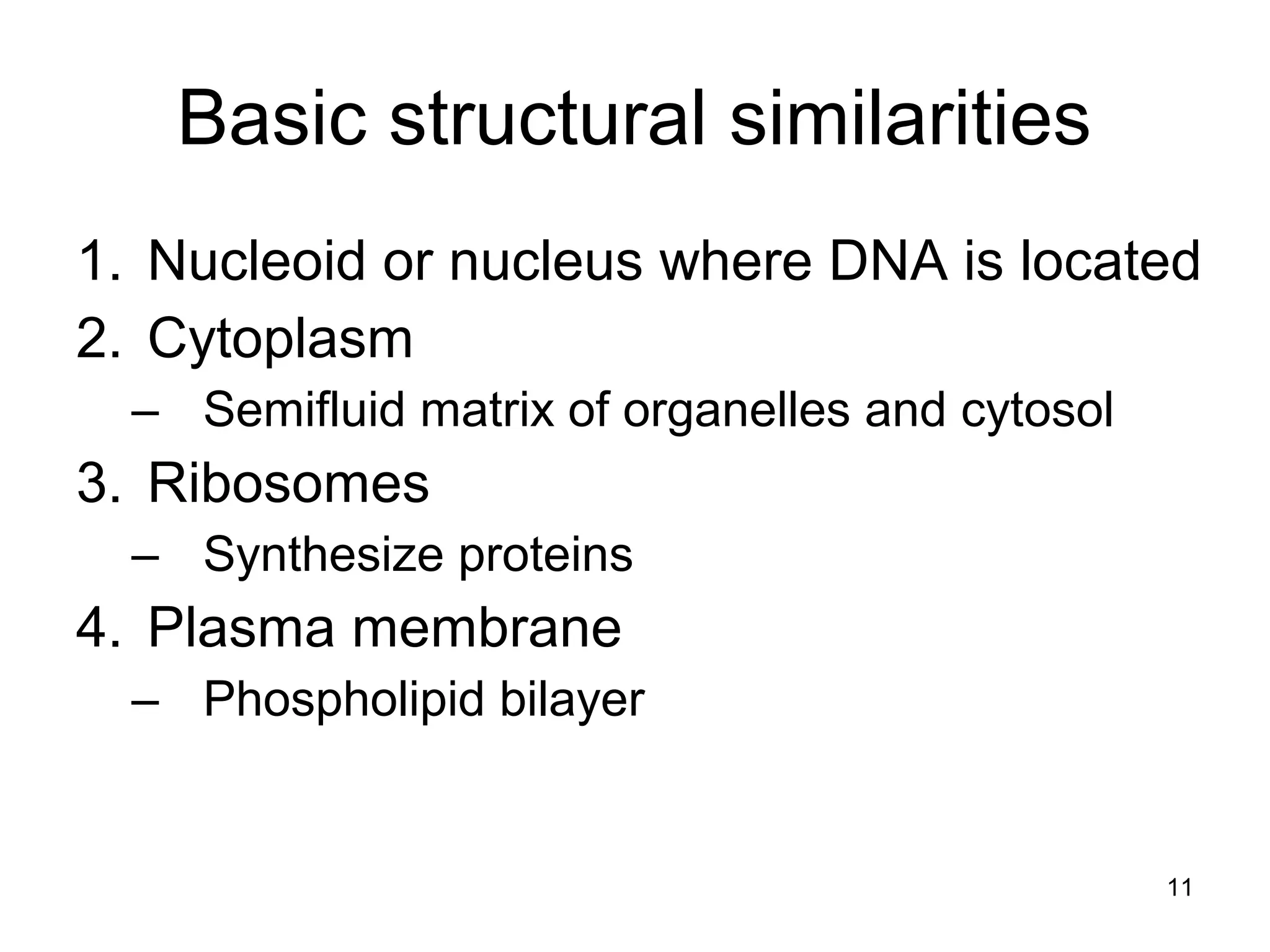11
Basic structural similarities
1. Nucleoid or nucleus where DNA is located
2. Cytoplasm
– Semifluid matrix of organelles and cytosol
3. Ribosomes
– Synthesize proteins
4. Plasma membrane
– Phospholipid bilayer
 