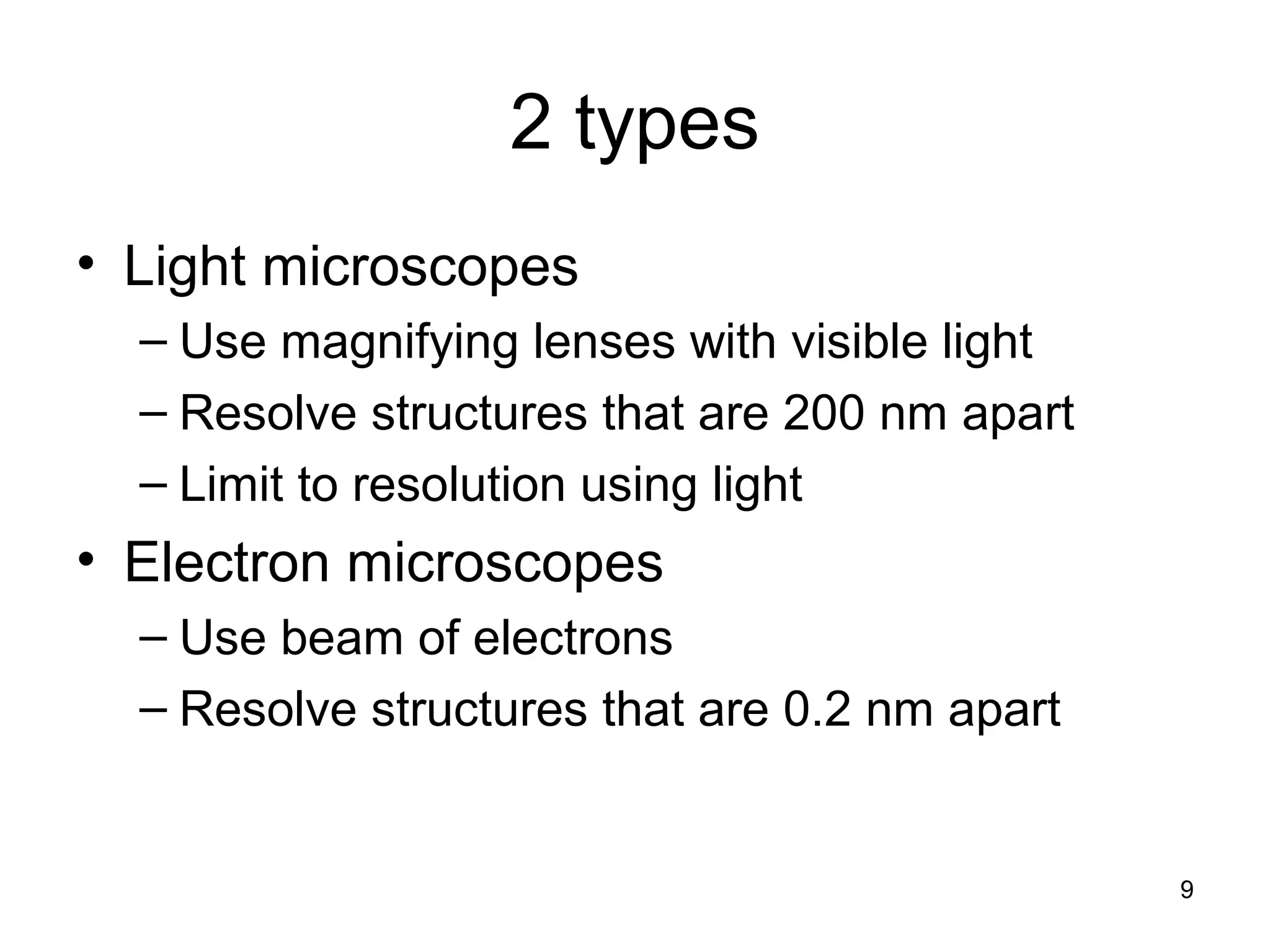 2 types
• Light microscopes
– Use magnifying lenses with visible light
– Resolve structures that are 200 nm apart
– Limit to resolution using light
• Electron microscopes
– Use beam of electrons
– Resolve structures that are 0.2 nm apart
9
 