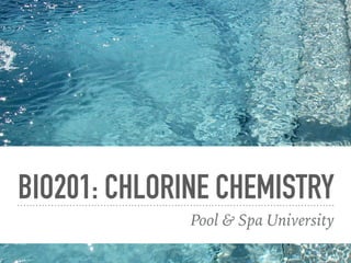 BIO201: CHLORINE CHEMISTRY
Pool & Spa University
 