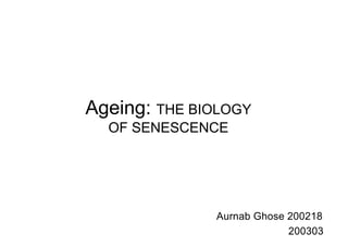 Ageing: THE BIOLOGY
OF SENESCENCE
Aurnab Ghose 200218
200303
 