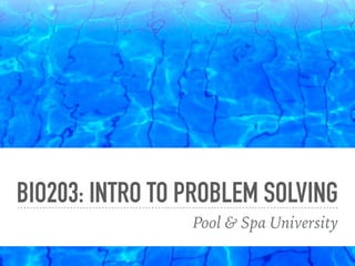 BIO203: INTRO TO PROBLEM SOLVING
Pool & Spa University
 