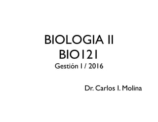 BIOLOGIA II
BIO121
Gestión I / 2016
Dr. Carlos I. Molina
 