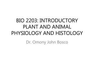 BIO 2203: INTRODUCTORY
PLANT AND ANIMAL
PHYSIOLOGY AND HISTOLOGY
Dr. Omony John Bosco
 