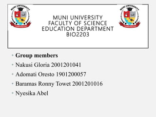 MUNI UNIVERSITY
FACULTY OF SCIENCE
EDUCATION DEPARTMENT
BIO2203
• Group members
• Nakusi Gloria 2001201041
• Adomati Oresto 1901200057
• Baramas Ronny Towet 2001201016
• Nyesika Abel
 