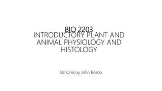 BIO 2203
INTRODUCTORY PLANT AND
ANIMAL PHYSIOLOGY AND
HISTOLOGY
Dr. Omony John Bosco
 