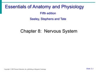 Essentials of Anatomy and Physiology
Fifth edition
Seeley, Stephens and Tate
Slide 2.1
Copyright © 2003 Pearson Education, Inc. publishing as Benjamin Cummings
Chapter 8: Nervous System
 