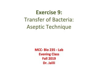 Exercise 9:
Transfer of Bacteria:
Aseptic Technique
MCC- Bio 235 - Lab
Evening Class
Fall 2019
Dr. Jalili
 