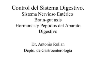 Control del Sistema Digestivo.
Sistema Nervioso Entérico
Brain-gut axis
Hormonas y Péptidos del Aparato
Digestivo
Dr. Antonio Rollan
Depto. de Gastroenterología

 