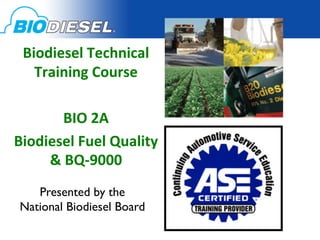 Biodiesel	
  Technical	
  
   Training	
  Course	
  
                	
  
         BIO	
  2A	
  
Biodiesel	
  Fuel	
  Quality	
  
      &	
  BQ-­‐9000	
  
             	

    Presented
                	
   by the 	

 National Biodiesel Board	

 
