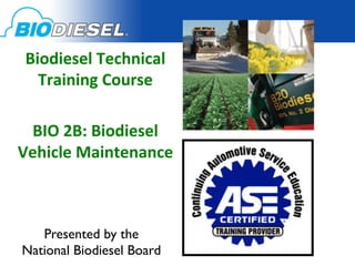 Biodiesel	
  Technical	
  
   Training	
  Course	
  
                	
  
  BIO	
  2B:	
  Biodiesel	
  
Vehicle	
  Maintenance	
  


            	

   Presented by the 	

National Biodiesel Board	

 