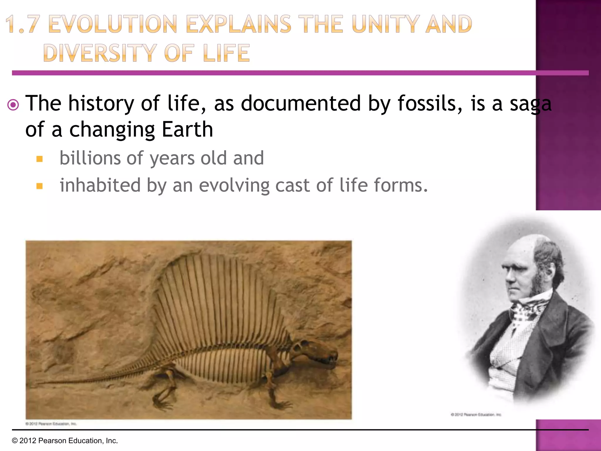  The history of life, as documented by fossils, is a saga
of a changing Earth
 billions of years old and
 inhabited by an evolving cast of life forms.
© 2012 Pearson Education, Inc.
 