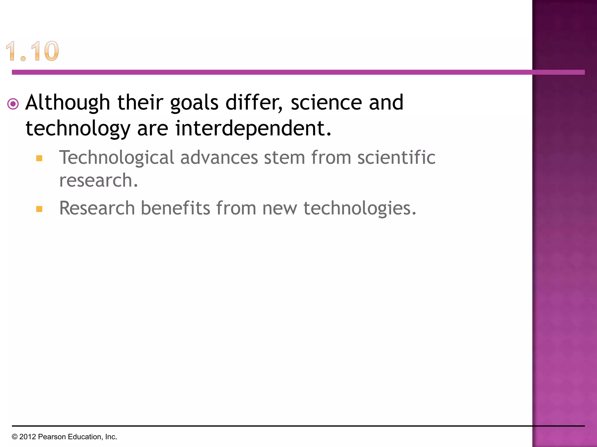  Although their goals differ, science and
technology are interdependent.
 Technological advances stem from scientific
research.
 Research benefits from new technologies.
© 2012 Pearson Education, Inc.
 