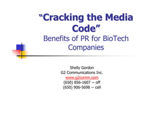 “Cracking the Media
           Code”
Benefits of PR for BioTech
        Companies

          Shelly Gordon
     G2 Communications Inc.
       www.g2comm.com
      (650) 856-1607 -- off
      (650) 906-5698 -- cell
 