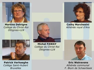 Michel FAWAY
Collège du Christ-Roi
Ottignies-LLN
Martine Delvigne
Collège du Christ-Roi
Ottignies-LLN
Cathy Marchesini
Athénée royal d'Ans
Patrick Verhaeghe
Collège Saint-Hubert
Bruxelles
Eric Walravens
Athénée communal
F. Blum de Schaerbeek
 