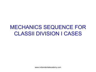 MECHANICS SEQUENCE FOR
CLASSII DIVISION I CASES
www.indiandentalacademy.com
 