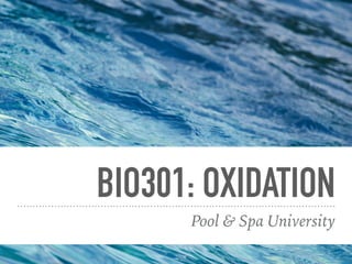 BIO301: OXIDATION
Pool & Spa University
 