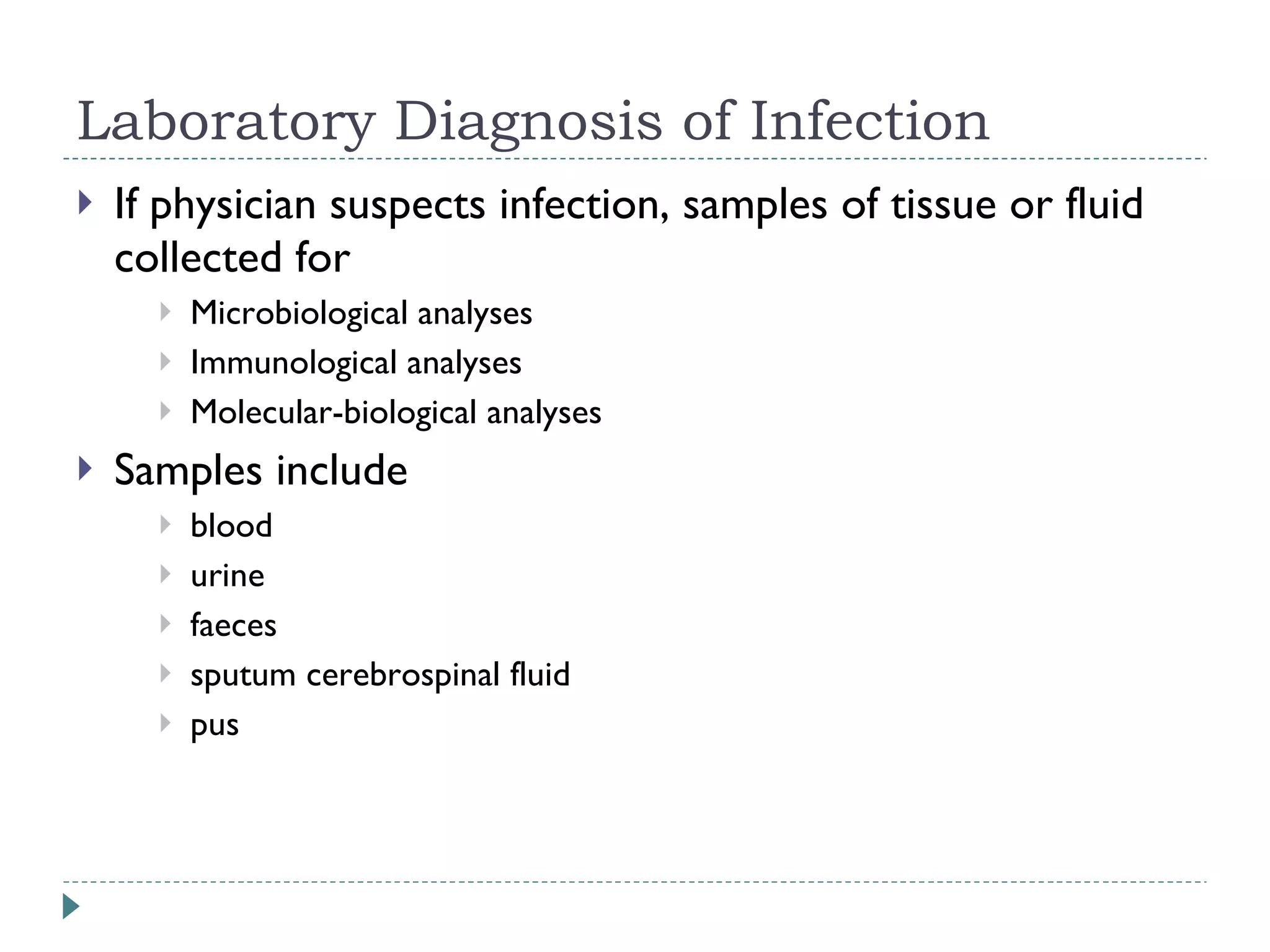 Laboratory Diagnosis of Infection If physician suspects infection, samples of tissue or fluid collected for  Microbiological analyses Immunological analyses Molecular-biological analyses Samples include  blood urine faeces sputum cerebrospinal fluid pus 