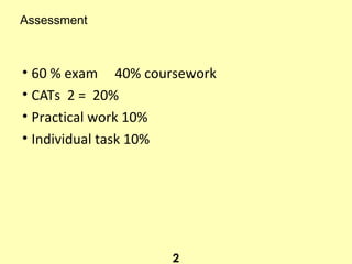 Assessment
• 60 % exam 40% coursework
• CATs 2 = 20%
• Practical work 10%
• Individual task 10%
2
 