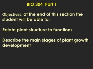 BIO 304 Part 1
Objectives:Objectives: at the end of this section the
student will be able to:
Relate plant structure to functions
Describe the main stages of plant growth,
development
 