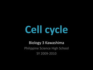 Cell cycle
   Biology 3 Kawashima
Philippine Science High School
         SY 2009-2010
 