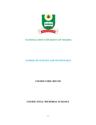 1 
 
NATIONAL OPEN UNIVERSITY OF NIGERIA
SCHOOL OF SCIENCE AND TECHNOLOGY
COURSE CODE: BIO 320
COURSE TITLE: MICROBIAL ECOLOGY
 