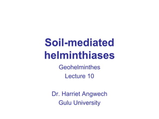 Geohelminthes
Lecture 10
Dr. Harriet Angwech
Gulu University
 