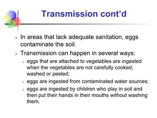 Transmission cont’d
Ø In areas that lack adequate sanitation, eggs
contaminate the soil.
Ø Transmission can happen in seve...