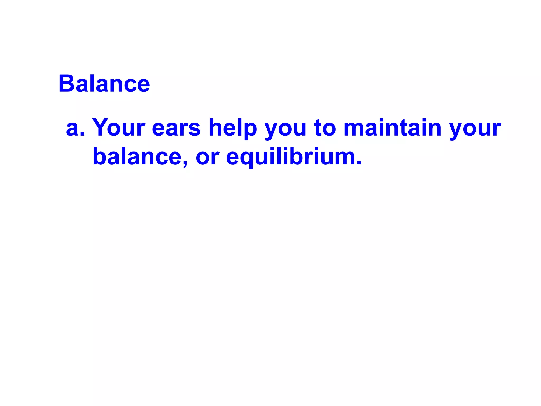 Balance  Your ears help you to maintain your balance, or equilibrium. 