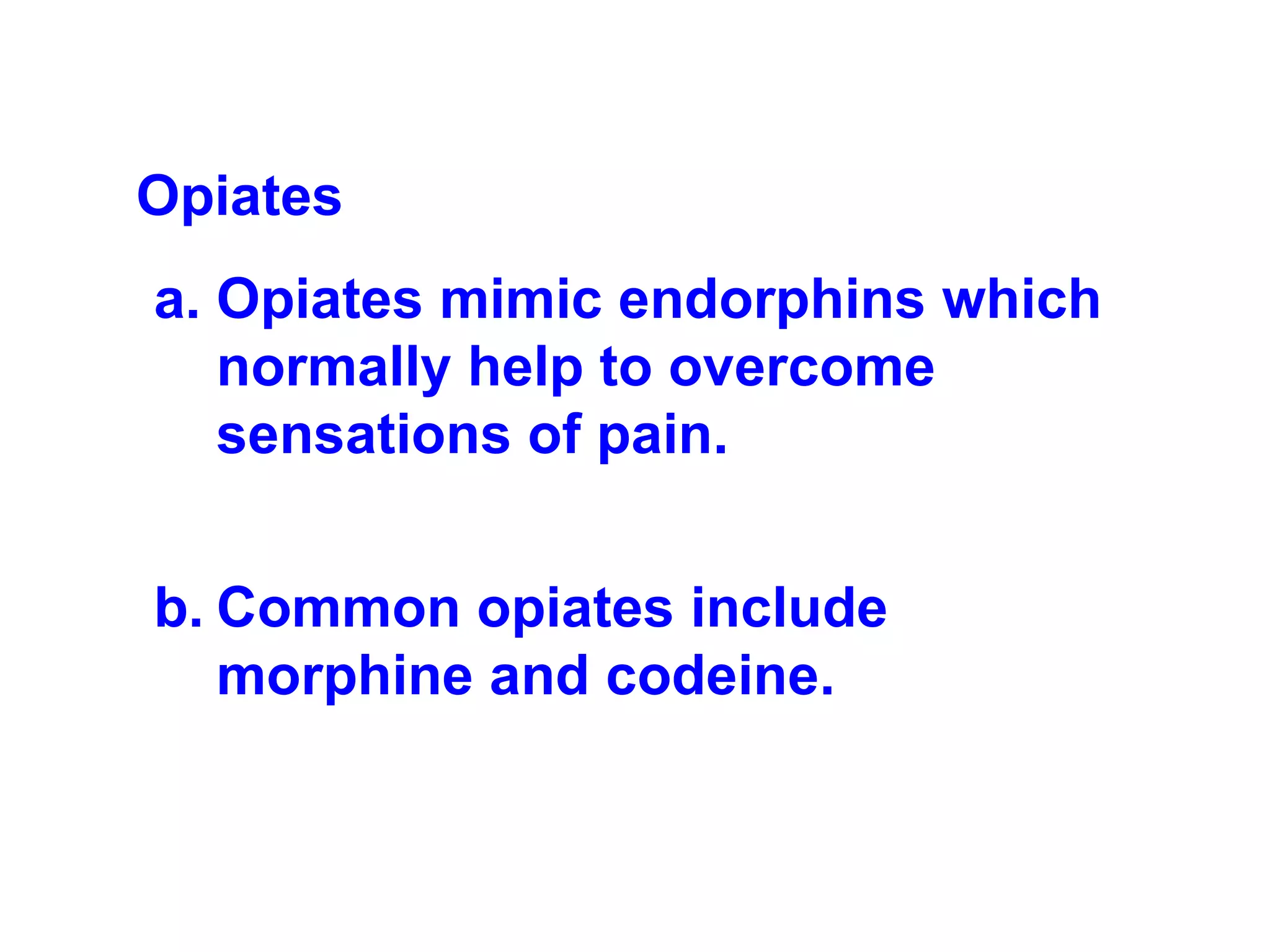 Opiates   Opiates mimic endorphins which normally help to overcome sensations of pain. Common opiates include morphine and codeine. 