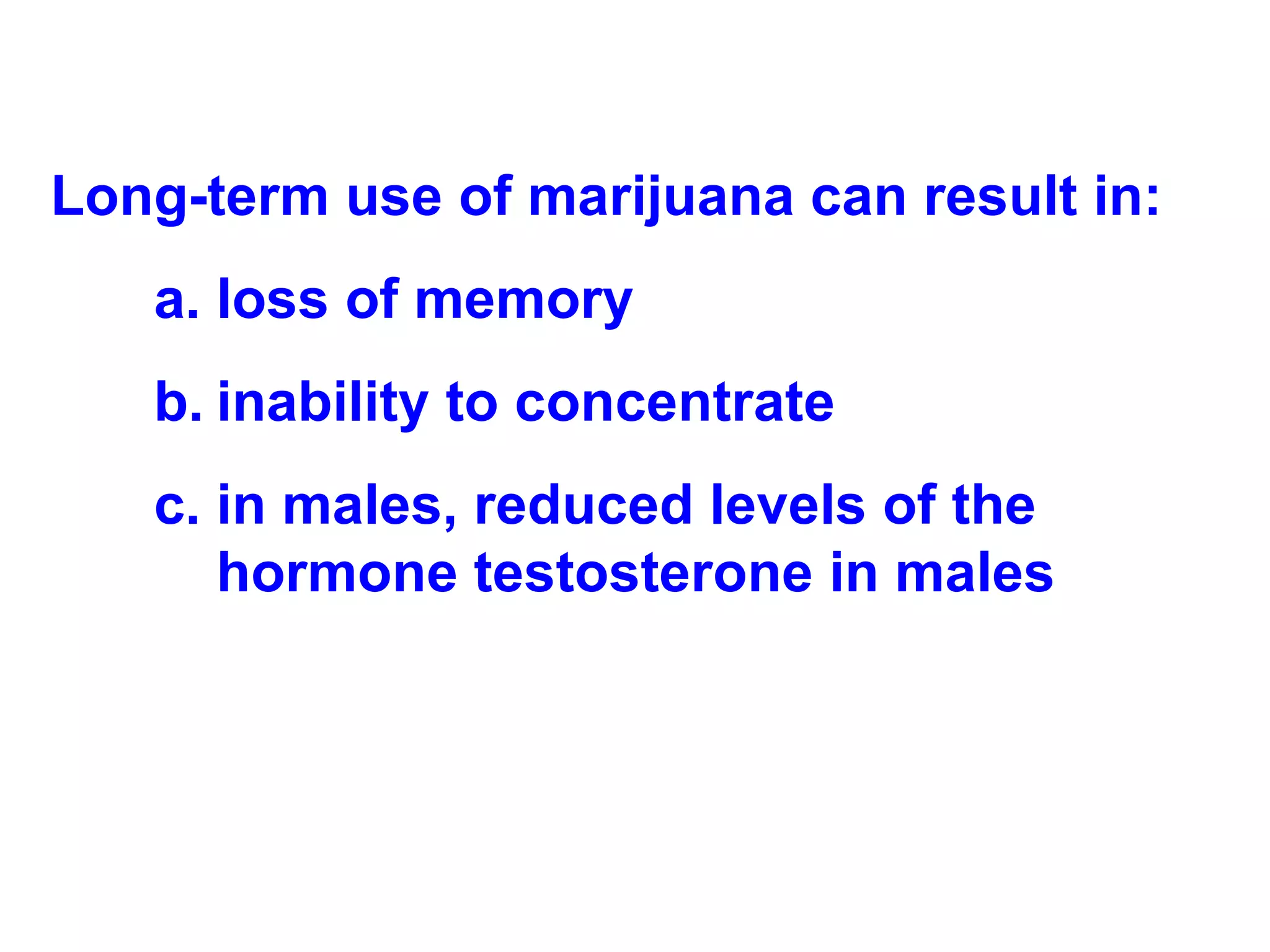 Long-term use of marijuana can result in: loss of memory inability to concentrate in males, reduced levels of the hormone testosterone in males 