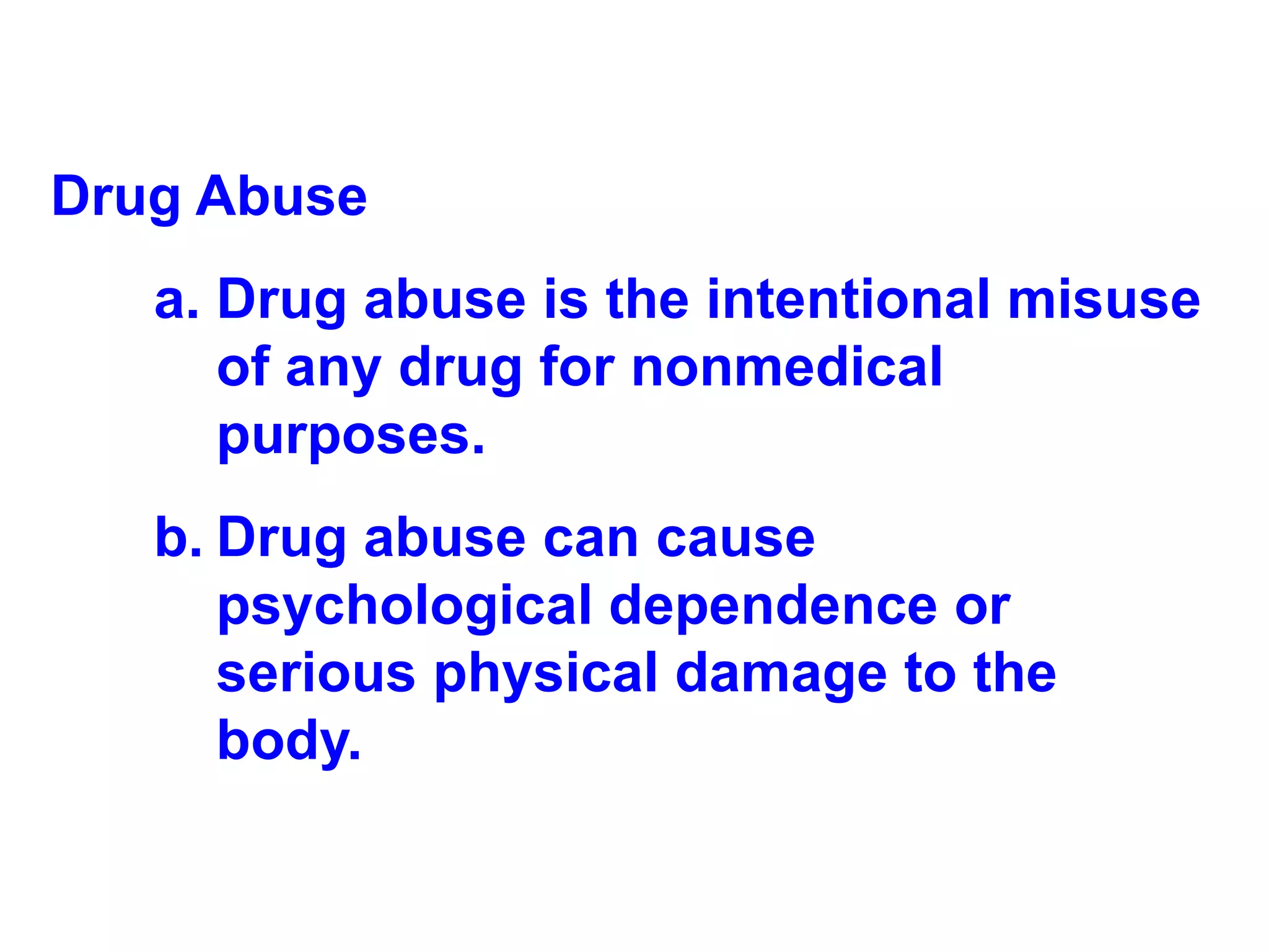 Drug Abuse Drug abuse is the intentional misuse of any drug for nonmedical purposes.  Drug abuse can cause psychological dependence or serious physical damage to the body. 