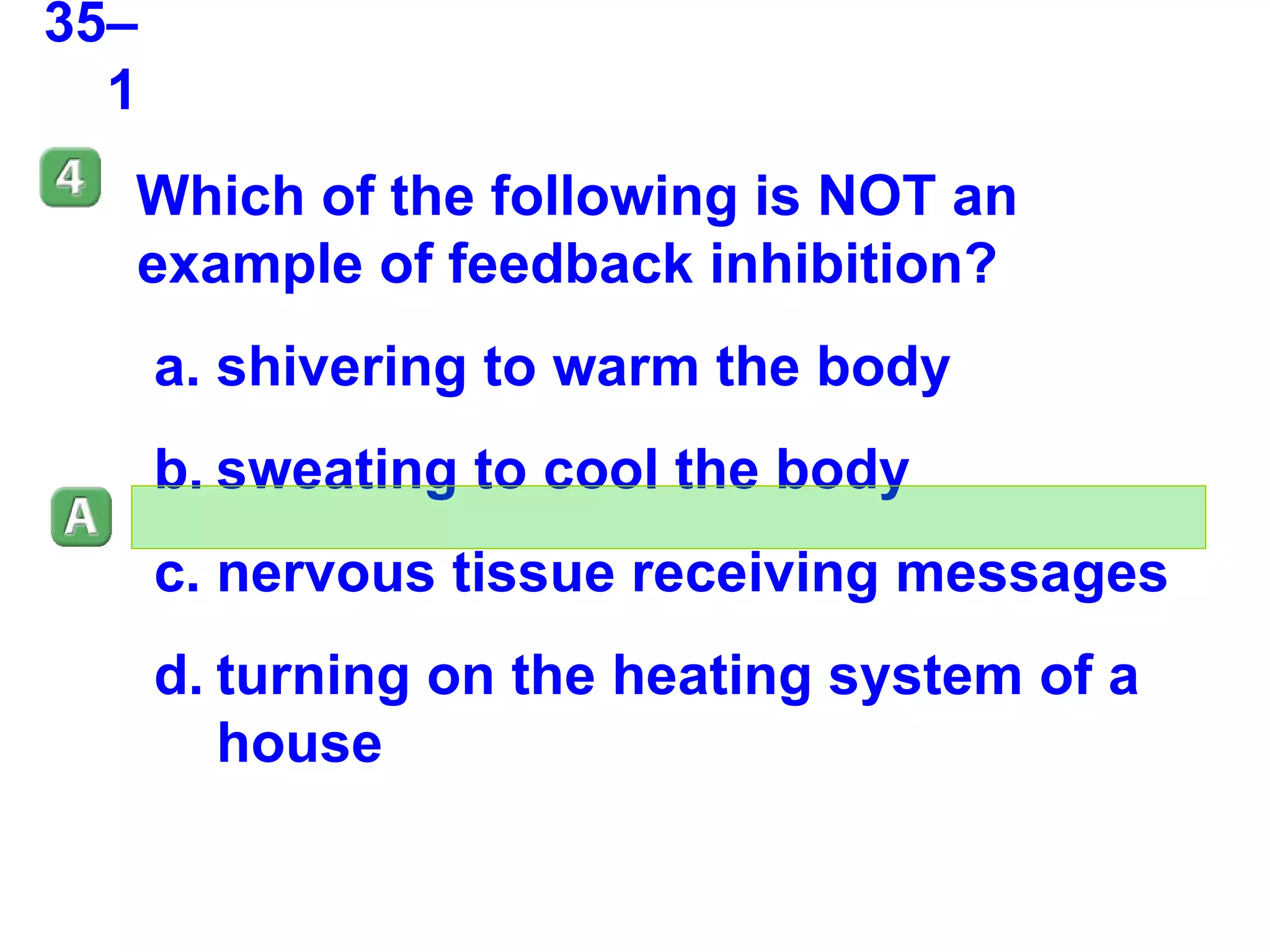 35–1 Which of the following is NOT an example of feedback inhibition?  shivering to warm the body sweating to cool the body nervous tissue receiving messages turning on the heating system of a house 