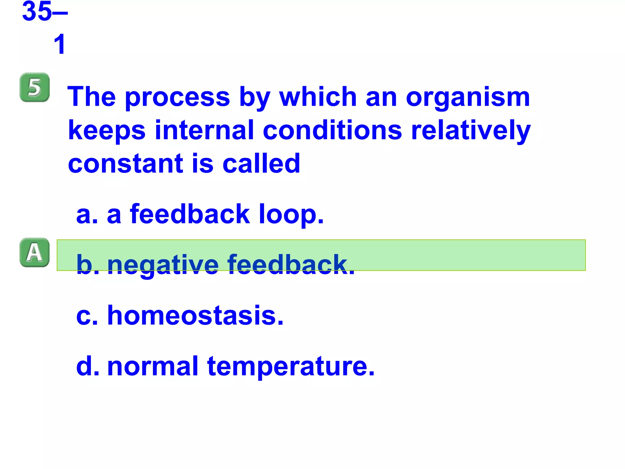 35–1 The process by which an organism keeps internal conditions relatively constant is called a feedback loop. negative feedback. homeostasis. normal temperature. 