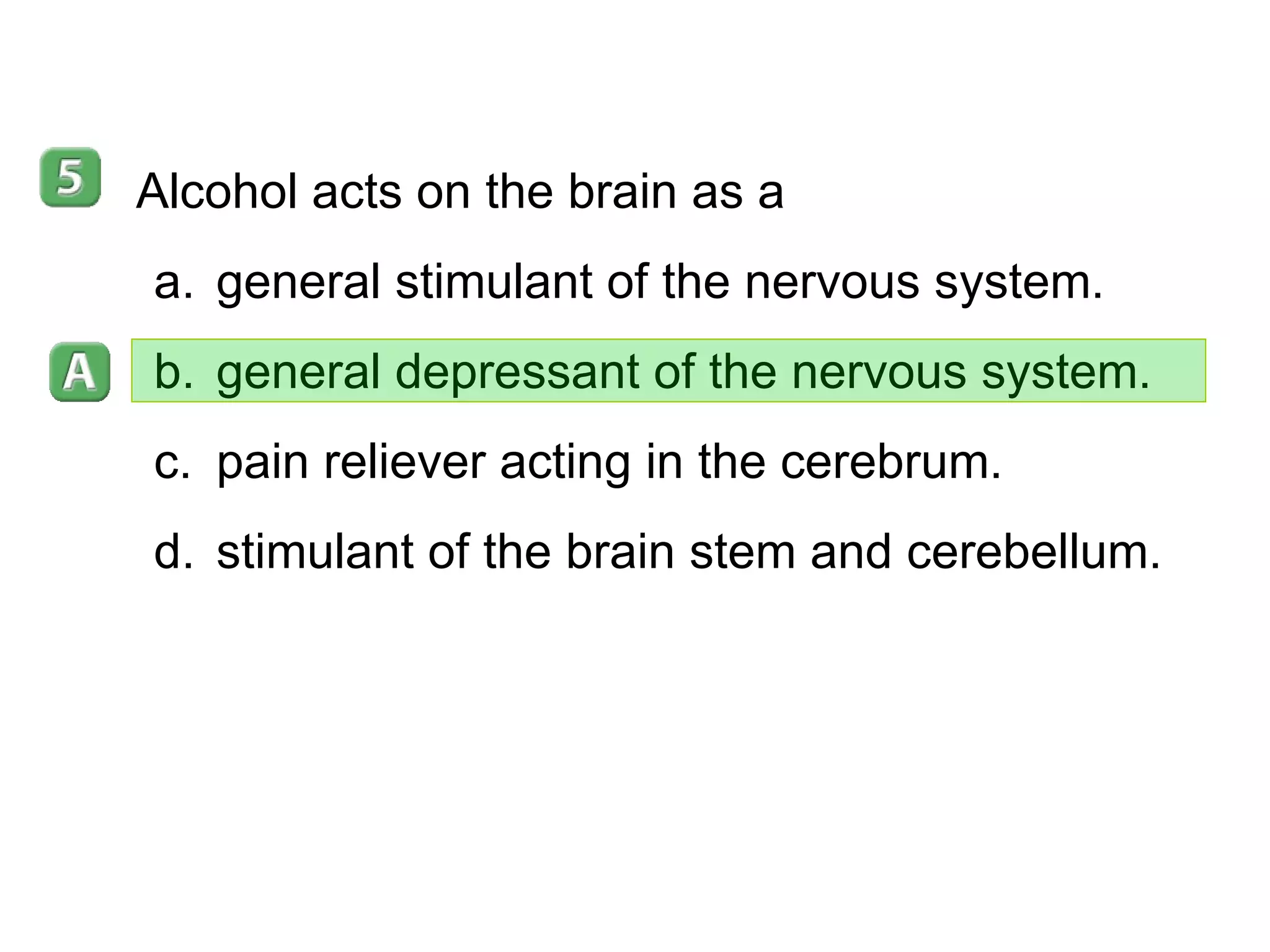 35–5 Alcohol acts on the brain as a general stimulant of the nervous system. general depressant of the nervous system. pain reliever acting in the cerebrum. stimulant of the brain stem and cerebellum. 