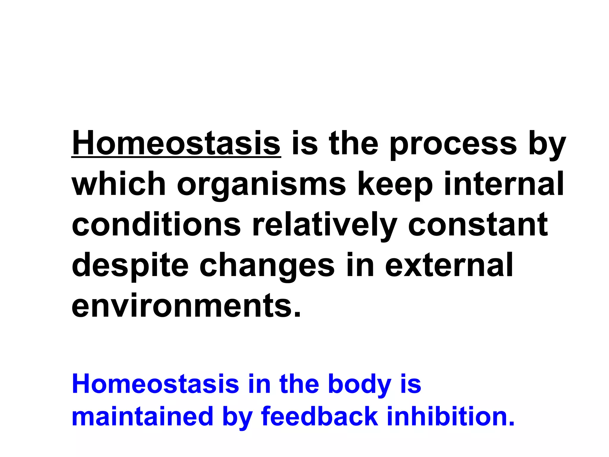Homeostasis  is the process by which organisms keep internal conditions relatively constant despite changes in external environments.   Homeostasis in the body is maintained by feedback inhibition. 