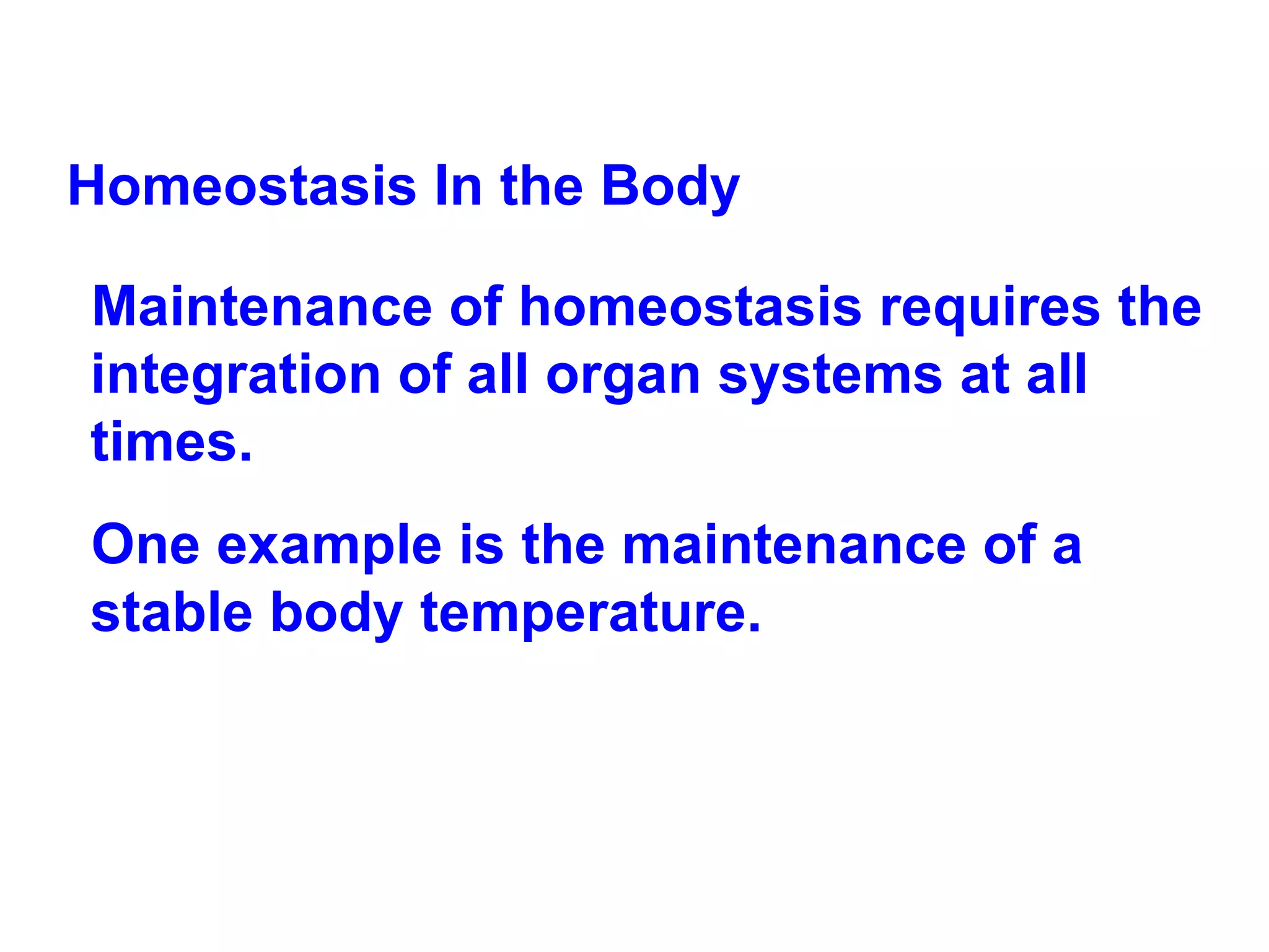 Homeostasis In the Body Maintenance of homeostasis requires the integration of all organ systems at all times.  One example is the maintenance of a stable body temperature.  