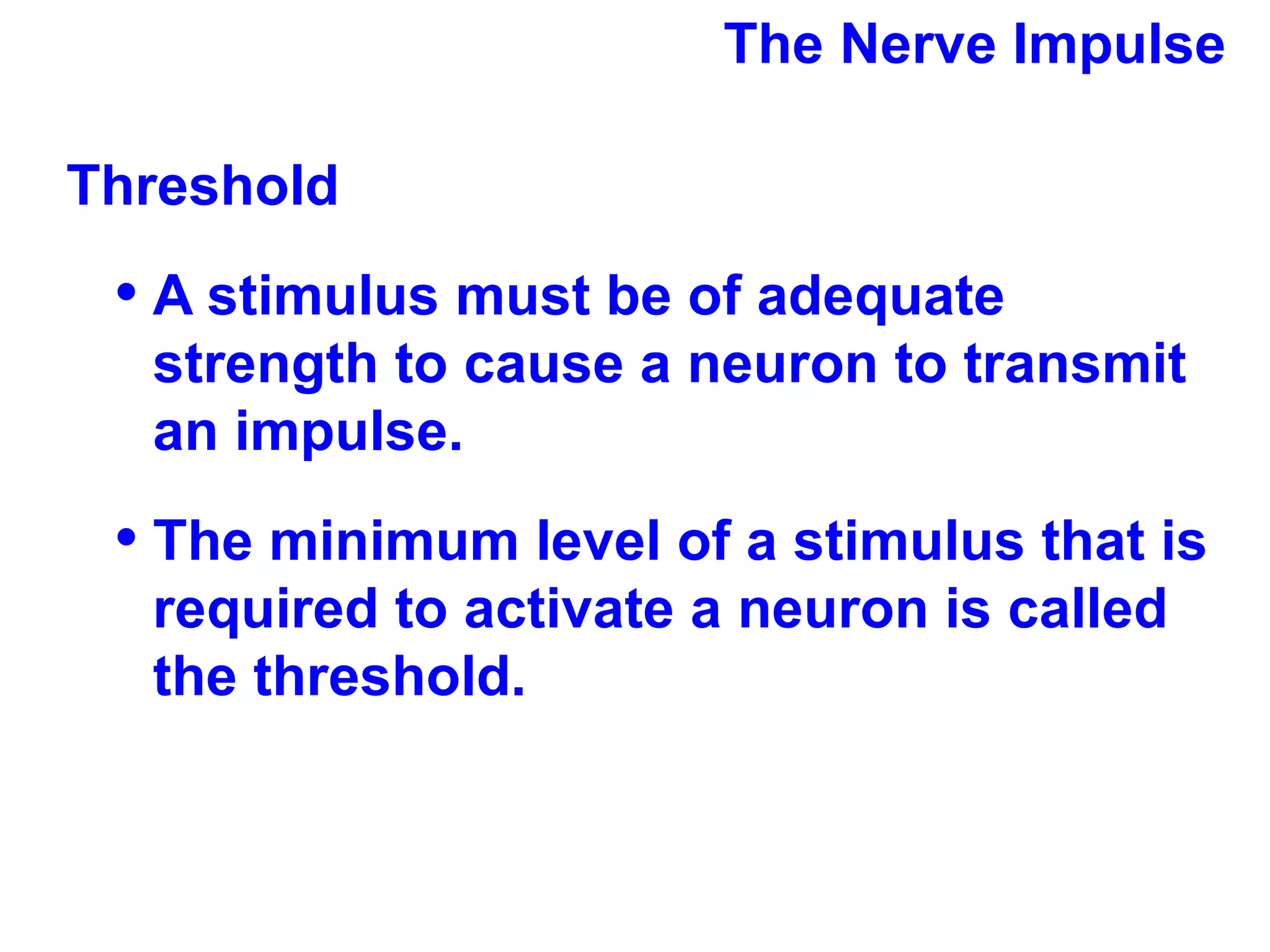 The Nerve Impulse Threshold  A stimulus must be of adequate strength to cause a neuron to transmit an impulse. The minimum level of a stimulus that is required to activate a neuron is called the threshold.  