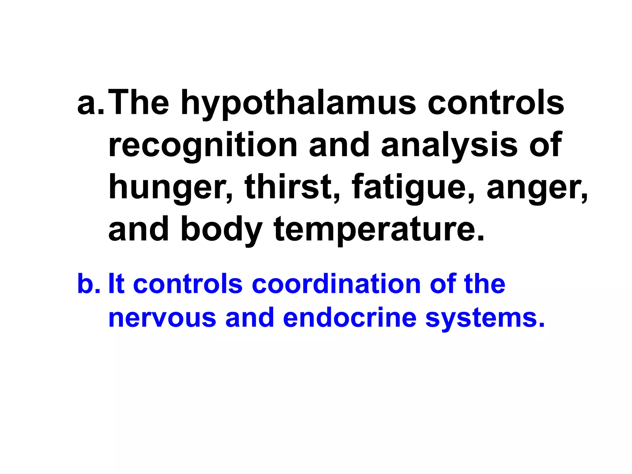 The hypothalamus controls recognition and analysis of hunger, thirst, fatigue, anger, and body temperature.   It controls coordination of the nervous and endocrine systems. 