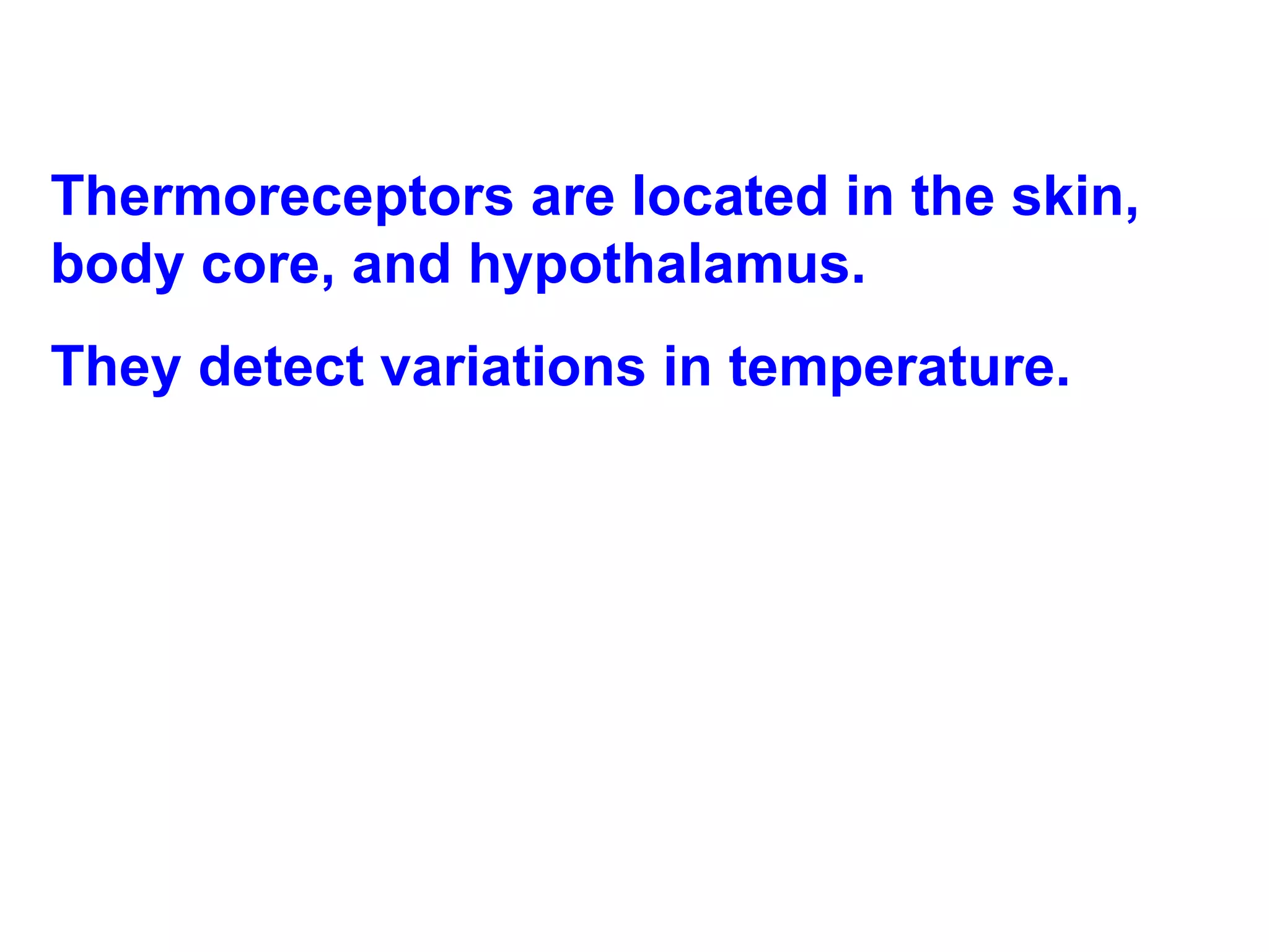 Thermoreceptors are located in the skin, body core, and hypothalamus.  They detect variations in temperature.  