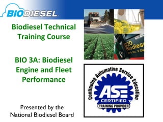 Biodiesel	
  Technical	
  
  Training	
  Course	
  
               	
  
 BIO	
  3A:	
  Biodiesel	
  
 Engine	
  and	
  Fleet	
  
   Performance	
  

            	

   Presented by the 	

National Biodiesel Board	

 